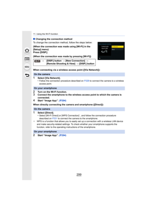 Page 299299
11. Using the Wi-Fi function
∫Changing the connection method
To change the connection method, follow the steps below:
(When the connection was made using [Wi-Fi] in the 
[Setup] menu)
Press [DISP.]
(When the connection was made by pressing [Wi-Fi])
When connecting via a wireless access point ([Via Network]):
1Select [Via Network].
•Follow the connection procedure described on  P329 to connect the camera to a wireless 
access point.
2Turn on the Wi-Fi function.3Connect the smartphone to the wireless...