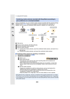 Page 30411. Using the Wi-Fi function
304
Using a smartphone, you can combine motion pictures recorded with the camera’s [Snap 
Movie] function  (P251). Music can be added to motion pictures to be combined. In 
addition, you can save 
the combined motion picture or upload it on a web service.
A Web service
∫Combining motion pictures by operating a smartphone1Connect to a smartphone.  (P295)2Operate the smartphone.
•
[Snap Movie] of the “ Image App ” requires a smartphone that supports Android OS 4.3 or...