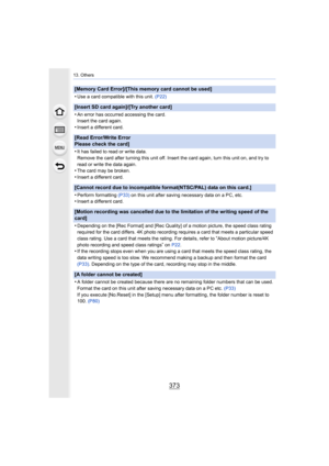 Page 373373
13. Others
[Memory Card Error]/[This memory card cannot be used]
•
Use a card compatible with this unit. (P22)
[Insert SD card again]/[Try another card]
•
An error has occurred accessing the card.
Insert the card again.
•Insert a different card.
[Read Error/Write Error 
Please check the card]
•
It has failed to read or write data.
Remove the card after turning this unit off. Insert the card ag ain, turn this unit on, and try to 
read or write the data again.
•The card may be broken.
•Insert a...