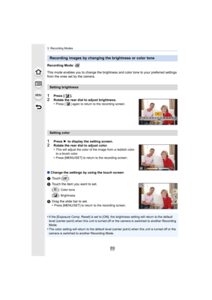 Page 8989
3. Recording Modes
Recording Mode: 
This mode enables you to change the brightness and color tone to your preferred settings 
from the ones set by the camera.
1Press [ ].2Rotate the rear dial to adjust brightness.
•Press [ ] again to return to the recording screen.
1Press  1 to display the setting screen.2Rotate the rear dial to adjust color.
•This will adjust the color of the image from a reddish color 
to a bluish color.
•Press [MENU/SET] to return to the recording screen.
∫ Change the settings by...