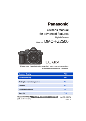 Page 1 Please read these instructions carefully before using this product,
and save this manual for future use.
Owner’s Manual
for advanced features
Digital Camera
Model No. DMC-FZ2500
DVQP1093ZA
F1016YT0
until 
2015/9/2
Message Display P325
Troubleshooting P327
Finding the information you need P2
Contents P4
Contents by Function P9
Menu list P190
Register online at http://shop.panasonic.com/support
(U.S. customers only) 