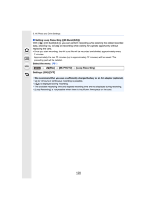 Page 1205. 4K Photo and Drive Settings
120
∫Setting Loop Recording ([4K Burst(S/S)])
With [ ] ([4K Burst(S/S)]), you can perform recording while dele ting the oldest recorded 
data, allowing you to keep on recording while waiting for a pho to opportunity without 
replacing the card.
• Once you start recording, the 4K burst file will be recorded a nd divided approximately every 
2minutes.
Approximately the last 10 minutes  (up to approximately 12 minutes) will be saved. The 
preceding part will be deleted.
Select...