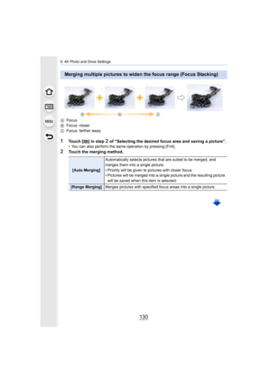 Page 1305. 4K Photo and Drive Settings
130
AFocus
B Focus: closer
C Focus: farther away
1Touch [ ] in step 2 of “Selecting the desired focus area and saving a picture”.• You can also perform the same operation by pressing [Fn4].
2Touch the merging method.
Merging multiple pictures to widen the focus range (Focus Stack ing)
[Auto Merging]
Automatically selects pictures that are suited to be merged, and 
merges them into a single picture.
• Priority will be given to pictures with closer focus.
• Pictures will be...