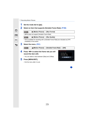 Page 1747. Recording Motion Pictures
174
1Set the mode dial to [ ].
2Select an item that supports [Variable Frame Rate]. (P168)
• [MP4] does not support [Variable Frame Rate].
• Items available for recording with a [Variable Frame Rate] are  indicated as [VFR 
available] on the screen.
3Select the menu. (P51)
4Press  2/1 to select the frame rate you will 
record the item with.
• You can select a value between [2fps] and [120fps].
5Press [MENU/SET].
• Exit the menu after it is set.
>  [Motion Picture]  > [Rec...