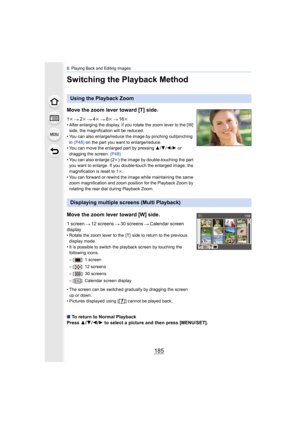 Page 185185
8. Playing Back and Editing Images
Switching the Playback Method
Using the Playback Zoom
Move the zoom lever toward [T] side.
1 k 2k 4k 8k 16k• After enlarging the display, if you rotate the zoom lever to t he [W] 
side, the magnification will be reduced.
• You can also enlarge/reduce the image by pinching out/pinching  
in  (P48)  on the part you want to enlarge/reduce.
• You can move the enlarged part by pressing  3/4 /2/ 1 or 
dragging the screen.  (P48)
• You can also enlarge (2 k) the image by...
