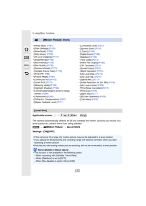 Page 2129. Using Menu Functions
212
Applicable modes: 
The camera automatically detects its tilt and corrects the motion pictures you record to a 
level position to prevent them from being skewed.> [Motion Picture]  > [Level Shot]
Settings: [ON]/[OFF]
: [Motion Picture] menu
• [Photo Style]  (P191)
• [Filter Settings]  (P193)
• [Slow/Quick]  (P169)
• [Dolly Zoom]  (P170)
• [4K Live Cropping]  (P171)
• [Snap Movie]  (P165)
• [Rec Format]  (P159)
• [Rec Quality]  (P159)
• [Exposure Mode]  (P173)
• [Variable Frame...
