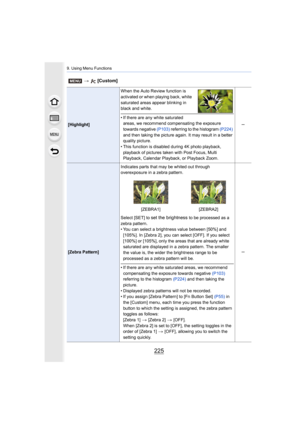 Page 225225
9. Using Menu Functions
[Highlight]When the Auto Review function is 
activated or when playing back, white 
saturated areas appear blinking in 
black and white.
• If there are any white saturated 
areas, we recommend compensating the exposure 
towards negative  (P103) referring to the histogram  (P224) 
and then taking the picture again. It may result in a better 
quality picture.
• This function is disabled during 4K photo playback, 
playback of pictures taken with Post Focus, Multi 
Playback,...