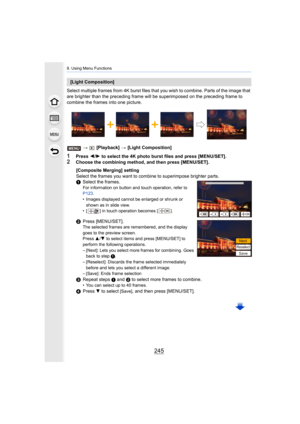 Page 245245
9. Using Menu Functions
Select multiple frames from 4K burst files that you wish to combine. Parts of the image that 
are brighter than the precedi ng frame will be superimposed on t he preceding frame to 
combine the frames into one picture.
>  [Playback]  > [Light Composition]
1Press  2/1  to select the 4K photo burst files and press [MENU/SET].
2Choose the combining method, and then press [MENU/SET].
[Light Composition]
[Composite Merging] setting
Select the frames you want to combine to...