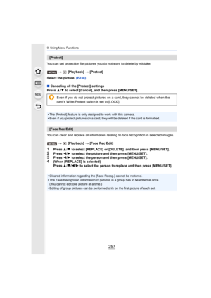 Page 257257
9. Using Menu Functions
You can set protection for pictures you do not want to delete by mistake.
>   [Playback]  > [Protect]
Select the picture.  (P238)
∫ Canceling all the [Protect] settings
Press  3/4  to select [Cancel], and then press [MENU/SET].
You can clear and replace all information relating to face reco gnition in selected images.
>   [Playback]  > [Face Rec Edit]
1Press  3/4  to select [REPLACE] or [DELETE], and then press [MENU/SET].2Press  2/1  to select the picture and then press...