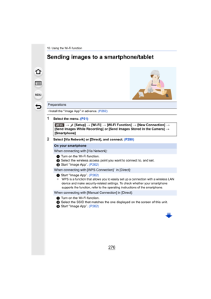 Page 27610. Using the Wi-Fi function
276
Sending images to a smartphone/tablet
1Select the menu. (P51)
2Select [Via Network] or [Direct], and connect.  (P290)
Preparations
• Install the “ Image App ” in advance. (P262)
> [Setup]  > [Wi-Fi]  > [Wi-Fi Function]  > [New Connection]  > 
[Send Images While Recording] or [Send Images Stored in the Cam era] > 
[Smartphone]
On your smartphone
When connecting with [Via Network]:
1 Turn on the Wi-Fi function.
2 Select the wireless access point you want to connect to, and...