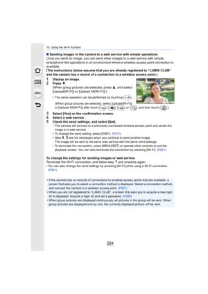 Page 28410. Using the Wi-Fi function
284
∫Sending images in the camera to a web service with simple opera tions
Once you send an image, you can send other images to a web serv ice with simple, 
smartphone-like operations in an environment where a wireless a ccess point connection is 
available.
(The instructions below assume that you are already registered  to “LUMIX CLUB” 
and the camera has a record of a connection to a wireless acces s point.)
1Display an image.2Press 4.
(When group pictures are selected,...