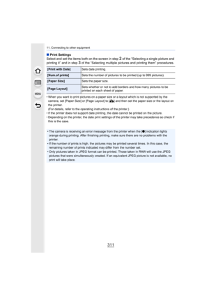 Page 311311
11. Connecting to other equipment
∫Print Settings
Select and set the items both on the screen in step 2 of the “Selecting a single picture and 
printing it” and in step 
3 of the “Selecting multiple pictures and printing them” procedu res.
• When you want to print pictures on a paper size or a layout wh ich is not supported by the 
camera, set [Paper Size] or [Page Layout] to [ {] and then set the paper size or the layout on 
the printer.
(For details, refer to the operating instructions of the...