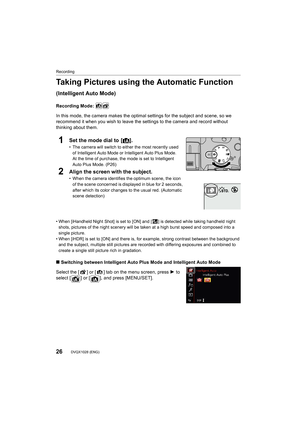 Page 26Recording
26DVQX1028 (ENG) 
Taking Pictures using the Automatic Function
(Intelligent Auto Mode)
Recording Mode: 
In this mode, the camera makes the optimal settings for the sub ject and scene, so we 
recommend it when you wish to leave the settings to the camera  and record without 
thinking about them.
1Set the mode dial to  [ ¦].
• The camera will switch to either the most recently used 
of Intelligent Auto Mode or Intelligent Auto Plus Mode.
At the time of purchase, the mode is set to Intelligent...