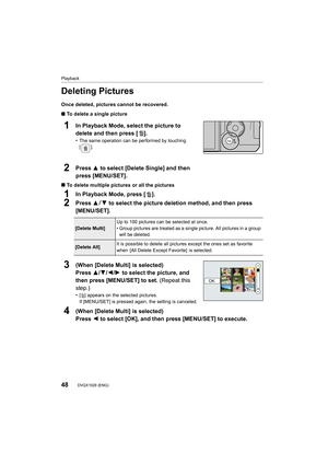 Page 48Playback
48DVQX1028 (ENG) 
Deleting Pictures
Once deleted, pictures cannot be recovered.
∫To delete a single picture
∫ To delete multiple pictures or all the pictures
1In Playback Mode, press [ ].
2Press 3 4 to select the picture deletion method, and then press 
[MENU/SET].
1In Playback Mode, select the picture to 
delete and then press [ ].
• The same operation can be performed by touching 
[].
2Press 3 to select [Delete Single] and then 
press [MENU/SET].
[Delete Multi] Up to 100 pictures can be...