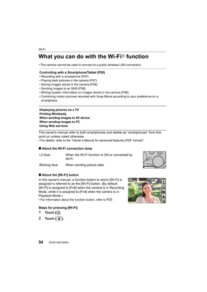 Page 54Wi-Fi
54DVQX1028 (ENG) 
What you can do with the Wi-FiR function
• The camera cannot be used to connect to a public wireless LAN connection.
This owner's manual refer to both smartphones and tablets as “smartphones” from this 
point on unless noted otherwise.
• For details, refer to the “Owner’s Manual for advanced feature s (PDF  format)”.
∫About the Wi-Fi connection lamp
∫ About the [Wi-Fi] button
In this owner's manual, a function button to which [Wi-Fi] is 
assigned is referred to as the...