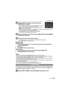 Page 101101VQT1S36
Advanced (Playback)
Press 3/4/ 2/1 to select text and then press 
[MENU/SET] to register.
Press [DISPLAY] to switch text between [A] (capitals), [a] (small 
case) and [&/1] (special characters and numbers).
The cursor at the entry position can be moved to the left with 
[ L ], and to the right with [ Z].
To enter a blank, move the cursor to [SPACE] or to delete an entered character, move 
the cursor to [DELETE], and press [MENU/SET].
To stop editing at any time during text entry, press [ ‚].A...