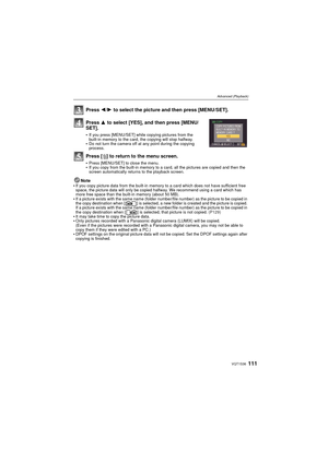 Page 111111VQT1S36
Advanced (Playback)
Press 2/1 to select the picture and then press [MENU/SET].
Press  3 to select [YES], and then press [MENU/
SET].
If you press [MENU/SET] while copying pictures from the 
built-in memory to the card, the copying will stop halfway.
Do not turn the camera off at any point during the copying 
process.
Press [ ‚] to return to the menu screen.
Press [MENU/SET] to close the menu.If you copy from the built-in memory to a card, all the pictures are copied and then the 
screen...