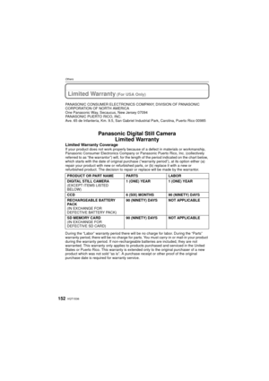Page 152VQT1S36152
Others
Limited Warranty (For USA Only)
PANASONIC CONSUMER ELECTRONICS COMPANY, DIVISION OF PANASONIC 
CORPORATION OF NORTH AMERICA
One Panasonic Way, Secaucus, New Jersey 07094
PANASONIC PUERTO RICO, INC.
Ave. 65 de Infantería, Km. 9.5, San Gabriel Industrial Park, Carolina, Puerto Rico 00985
Panasonic Digital Still CameraLimited Warranty
Limited Warranty CoverageIf your product does not work  properly because of a defect in  materials or workmanship, 
Panasonic Consumer Electronics Company or...