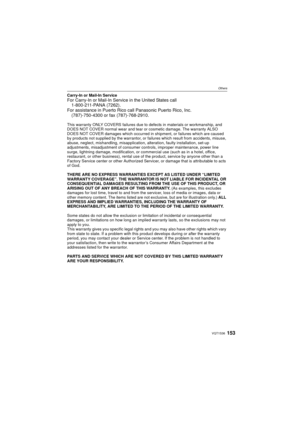 Page 153153VQT1S36
Others
Carry-In or Mail-In ServiceFor Carry-In or Mail-In Service in the United States call1-800-211-PANA (7262).
For assistance in Puerto Rico call Panasonic Puerto Rico, Inc.
(787)-750-4300 or fax (787)-768-2910.
This warranty ONLY COVERS failures due to defects in materials or workmanship, and 
DOES NOT COVER normal wear and tear or cosmetic damage. The warranty ALSO 
DOES NOT COVER damages which occurred in  shipment, or failures which are caused 
by products not supplied by the warrantor,...