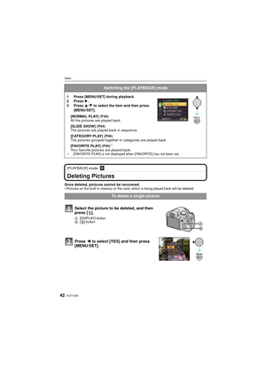 Page 42VQT1S3642
Basic
[PLAYBACK] mode: ¸
Deleting Pictures
Once deleted, pictures cannot be recovered. 
Pictures on the built-in memory or the card, which is being played back will be deleted. 
Switching the [PLAYBACK] mode
1 Press [MENU/SET] during playback.
2 Press 1.
3 Press  3/4  to select the item and then press 
[MENU/SET].
[NORMAL PLAY]  (P40)
All the pictures are played back.
[SLIDE SHOW]  (P94)
The pictures are played back in sequence.
[CATEGORY PLAY]  (P96)
The pictures grouped together in...