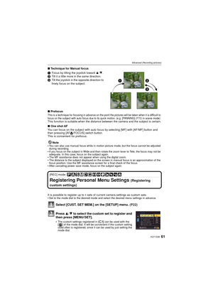 Page 6161VQT1S36
Advanced (Recording pictures)
∫Technique for Manual focus
1 Focus by tilting the joystick toward  3/4.
2 Tilt it a little more in the same direction.
3 Tilt the joystick in the opposite direction to 
finely focus on the subject.
∫ Prefocus
This is a technique for focusing in advance on the point the pictures will be taken when it is difficult to 
focus on the subject with auto focus due to its quick motion. (e.g. [PANNING]  (P70) in scene mode)
This function is suitable when the distance...