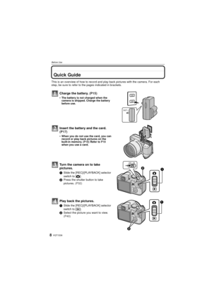 Page 8VQT1S368
Before Use
Before UseQuick Guide
This is an overview of how to record and play back pictures with the camera. For each 
step, be sure to refer to the pages indicated in brackets.
Charge the battery. (P15)
The battery is not charged when the 
camera is shipped. Charge the battery 
before use.
Insert the battery and the card.  
(P17)
When you do not use the card, you can 
record or play back pictures on the 
built-in memory.  (P18) Refer to  P19 
when you use a card.
Turn the camera on to take...