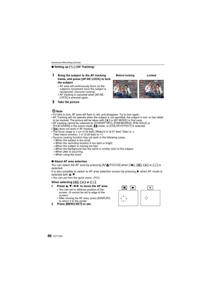 Page 86VQT1S3686
Advanced (Recording pictures)
∫Setting up [ ] (AF Tracking)
Note

If it fails to lock, AF area will flash in red, and disappear. Try to lock again.AF Tracking will not operate when t he subject is not specified, the subject is lost, or has failed 
to be tracked. The picture will be taken with [Ø] in [AF MODE] in that case. AF tracking cannot be selected for [STARRY SKY], [FIREWORKS], [PIN HOLE] or 
[FILM GRAIN] in the scene mode,  $ mode, or [COLOR EFFECT] is selected.
[ ] does not work in AF...