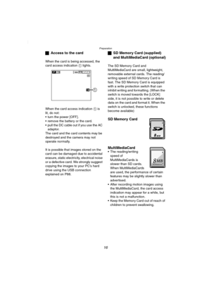 Page 16Preparation
16
ªAccess to the card
When the card is being accessed, the 
card access indication 1 lights.
When the card access indication 1 is 
lit, do not:
 turn the power [OFF].
 remove the battery or the card.
 pull the DC cable out if you use the AC 
adaptor.
The card and the card contents may be 
destroyed and the camera may not 
operate normally.
It is possible that images stored on the 
card can be damaged due to accidental 
erasure, static electricity, electrical noise 
or a defective card. We...