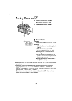 Page 17Preparation
17
Turning Power on/off
1Set the power switch to [ON].
 The power indicator 1 lights.
2Set the power switch to [OFF].
ª
Power indicator
Lighting:
 When turning the power switch to [ON]
Blinking: When the Memory Card/battery door is 
opened
 When the card is not inserted
 When no space is left on the card
 When the card is protected during 
recording
 When setting the mode dial from the 
playback mode to recording mode with 
the lens cap attached
 When the remaining battery power is...