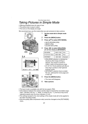 Page 31Recording images (basic)
31
Taking Pictures in Simple Mode
 Offering simplified menu for ease of use.
 The picture size is easy to select.
 The icons on the display are larger.
We recommend you use this mode when you ask someone to take a picture.
1Set the mode dial to Simple mode 
[].
2Press the [MENU] button.
3Press 3/4 to select [PICT.MODE].
 [AUTO REVIEW] (P82)
 [BEEP] (P83)
 [CLOCK SET] (P28)
4Press 2/1 to select [ENLARGE], 
[4qt6q/10t15cm] or [INTERNET].
 [ENLARGE] selection is intended for...