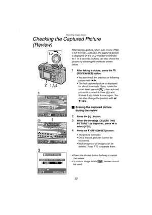 Page 32Recording images (basic)
32
Checking the Captured Picture 
(Review)
After taking a picture, when auto review (P82) 
is set to [1SEC.]/[3SEC.], the captured picture 
is displayed on the LCD monitor/Viewfinder 
for 1 or 3 seconds, but you can also check the 
picture by following the methods shown 
below.
1After taking a picture, press the 4/
[REVIEW/SET] button.
 You can check the previous or following 
picture with 2/1.
 The last captured picture is displayed 
for about 5 seconds. If you rotate the...