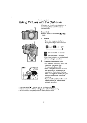Page 41Recording images (basic)
41
Taking Pictures with the Self-timer
When you set the self-timer, the picture is 
automatically taken after 10 seconds 
(or 2 seconds).
[Preparation]
 Set the mode dial except for [ ]/[ ]. 
(P25)
1Press 2.
 Every time you press it, what is 
displayed changes as shown below.
: Self-timer set to 10 seconds
: Self-timer set to 2 seconds
When these indicators are not displayed, 
self-timer setting is cancelled.
2Press the shutter button fully.
 The self-timer indicator 1 blinks...