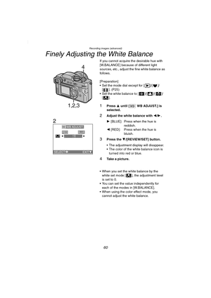 Page 60Recording images (advanced)
60
Finely Adjusting the White Balance
If you cannot acquire the desirable hue with 
[W.BALANCE] because of different light 
sources, etc., adjust the fine white balance as 
follows.
[Preparation]
 Set the mode dial except for [ ]/[ ]/
[ ]. (P25)
 Set the white balance to [ ]/[ ]/[ ]/
[].
1Press 3 until [ WB ADJUST.] is 
selected.
2Adjust the white balance with 2/1.
1 [BLUE]: Press when the hue is 
reddish.
2 [RED]: Press when the hue is 
bluish.
3Press the 4/[REVIEW/SET]...