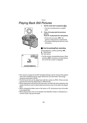 Page 64Playback
64
Playback
Playing Back Still Pictures
1Set the mode dial to playback [ ].
 The last recorded picture is played 
back.
2Press 2 to play back the previous 
picture.
Press 1 to play back the next picture.
 Every time you press 2/1, the 
previous (next) picture is played back.
 The picture following the last one is the 
first picture.
ªFast forwarding/Fast rewinding
During playback, continue pressing 2/1.
1: Fast forward
2: Fast rewind
 The file number increases/decreases. When 
releasing 2/1,...