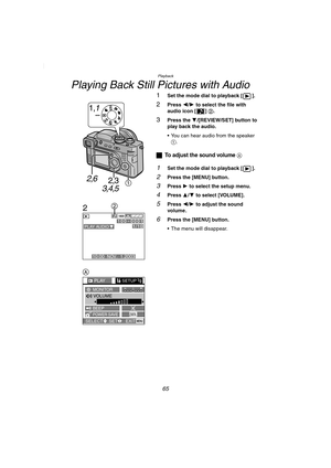 Page 65Playback
65
Playing Back Still Pictures with Audio
1Set the mode dial to playback [ ].
2Press 2/1 to select the file with 
audio icon [ ] 2.
3Press the 4/[REVIEW/SET] button to 
play back the audio.
 You can hear audio from the speaker 
1.
ªTo adjust the sound volume A
1Set the mode dial to playback [ ].
2Press the [MENU] button.
3Press 1 to select the setup menu.
4Press 3/4 to select [VOLUME].
5Press 2/1 to adjust the sound 
volume .
6Press the [MENU] button.
 The menu will disappear.
2,3
3,4,5
1,1...