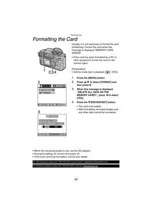 Page 80Technical use
80
Formatting the Card
Usually, it is not necessary to format the card 
(initializing). Format the card when this 
message is displayed “MEMORY CARD 
ERROR”.
 If the card has been formatted by a PC or 
other equipment, format the card on the 
camera again.
[Preparation]
 Set the mode dial to playback [ ]. (P25)
1Press the [MENU] button.
2Press 3/4 to select [FORMAT] and 
then press 1.
3When this message is displayed 
“DELETE ALL DATA ON THE 
MEMORY CARD?”, press 2 to select 
[YES].
4Press...