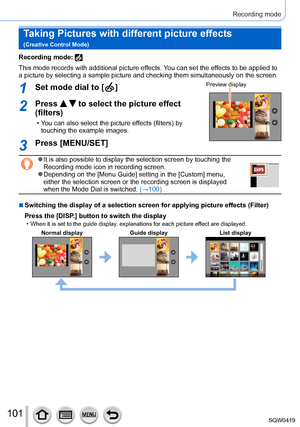Page 101101
Recording mode
Taking Pictures with different picture effects   
(Creative Control Mode)
Recording mode: 
This mode records with additional picture effects. You can set the effects to be applied to 
a picture by selecting a sample picture and checking them simultaneously\
 on the screen.
1Set mode dial to [  ]Preview display
2Press   to select the picture effect 
(filters)
 • You can also select the picture effects (filters) by 
touching the example images.
3Press [MENU/SET]
 ●It is also possible to...