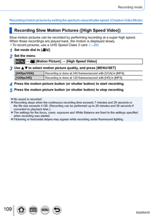 Page 109109
Recording mode
Recording motion pictures by setting the aperture value/shutter speed  (Creative Video Mode)
Recording Slow Motion Pictures ([High Speed Video])
Slow motion pictures can be recorded by performing recording at a super \
high speed. 
When these recordings are played back, the motion is displayed slowly.
 • T
o record pictures, use a UHS Speed Class 3 card.  (→29)
1Set mode dial to [  ]
2Set the menu
 →  [Motion Picture] → [High Speed Video]
3Use   to select motion picture quality, and...