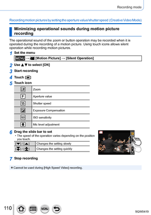 Page 11011 0
Recording mode
Recording motion pictures by setting the aperture value/shutter speed  (Creative Video Mode)
Minimizing operational sounds during motion picture 
recording
The operational sound of the zoom or button operation may be recorded wh\
en it is 
operated during the recording of a motion picture. Using touch icons all\
ows silent 
operation while recording motion pictures.
1Set the menu
 →  [Motion Picture] → [Silent Operation]
2Use   to select [ON]
3Start recording
4Touch [  ]
5Touch icon...