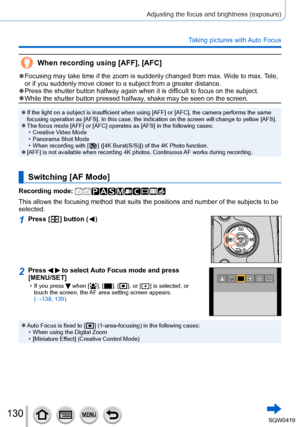 Page 130130
Adjusting the focus and brightness (exposure)
Taking pictures with Auto Focus
When recording using [AFF], [AFC]
 ●Focusing may take time if the zoom is suddenly changed from max. Wide to\
 max. Tele, 
or if you suddenly move closer to a subject from a greater distance.
 ●Press the shutter button halfway again when it is difficult to focus on the subject. ●While the shutter button pressed halfway, shake may be seen on the screen.
 ●If the light on a subject is insufficient when using [AFF] or [AFC],...
