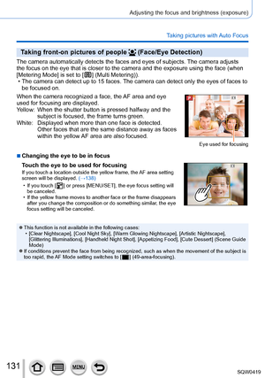 Page 131131
Adjusting the focus and brightness (exposure)
Taking pictures with Auto Focus
Taking front-on pictures of people  (Face/Eye Detection)
The camera automatically detects the faces and eyes of subjects. The camera adjusts 
the focus on the eye that is closer to the camera and the exposure using\
 the face (when 
[Metering Mode] is set to [
  ] (Multi Metering)). • The camera can detect up to 15 faces. The camera can detect only the eyes of faces to 
be focused on.
When the camera recognized a face, the...