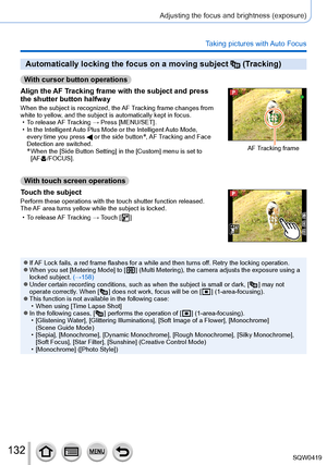 Page 132132
Adjusting the focus and brightness (exposure)
Taking pictures with Auto Focus
Automatically locking the focus on a moving subject  (Tracking)
With cursor button operations
Align the AF Tracking frame with the subject and press 
the shutter button halfway
When the subject is recognized, the AF Tracking frame changes from 
white to yellow, and the subject is automatically kept in focus.
 • T

o release AF Tracking → Press [MENU/SET].
 • In the Intelligent 

Auto Plus Mode or the Intelligent Auto Mode,...