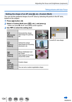 Page 134134
Adjusting the focus and brightness (exposure)
Taking pictures with Auto Focus
Setting the shape of an AF area , etc. (Custom Multi)
You can set the preferred shape of an AF area by selecting 49 points in the AF area, 
based on the subject.
1Press [  ] button (  )
2Select a Custom Multi icon ([  ], etc.), and press  • When you press , the AF area setting screen appears.
3Use   to select the setting item
([Horizontal 
Pattern])Horizontal line shape
Ideal shape for panning, 
etc.
([Vertical...
