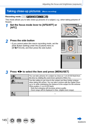 Page 145145
Adjusting the focus and brightness (exposure)
Taking close-up pictures  (Macro recording)
Recording mode: 
This mode allows you to take close-up pictures of a subject, e.g. when t\
aking pictures of 
flowers.
1Set the focus mode lever to [AFS/AFF] or 
[AFC]
2Press the side button
 • If you cannot select the macro recording mode, set the [Side Button Setting] under the [Custom] menu to  
[AF
  /FOCUS], and then press the side button.
3Press   to select the item and press [MENU/SET]
[  ]
([AF Macro])...