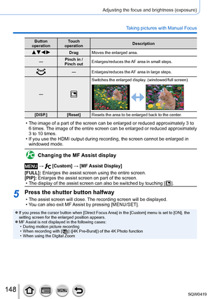Page 148148
Adjusting the focus and brightness (exposure)
Taking pictures with Manual Focus
Button 
operation Touch 
operation Description
   Drag
Moves the enlarged area.
— Pinch in / 
Pinch out Enlarges/reduces the AF area in small steps.
—
Enlarges/reduces the AF area in large steps.
—
Switches the enlarged display. (windowed/full screen)
[DISP.] [Reset] Resets the area to be enlarged back to the center.
 • The image of a part of the screen can be enlarged or reduced approximate\
ly 3 to 
6 times.  The image...