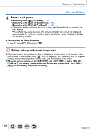 Page 166166
Shutter and Drive Settings
Recording 4K Photos
4Record a 4K photo
 •Recording with [  ] ([4K Burst]) (→167) •Recording with [  ] ([4K Burst(S/S)]) (→167) •Recording with [  ] ([4K Pre-Burst]) (→168) • When you perform 4K burst photo recording, a 4K burst file will be saved\
 in the 
MP4 format.
 • When [Auto Review] is enabled, the picture selection screen will be displayed automatically

. To continue recording, press the shutter button halfway to display 
the recording screen.
 ■To cancel the 4K...