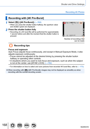 Page 168168
Shutter and Drive Settings
Recording 4K Photos
Recording with [4K Pre-Burst]
1Select [  ] ([4K Pre-Burst]) (→164) • When you press the shutter button halfway, the aperture value 
and shutter speed are displayed.60p
Number of recordings that  can be made
2Press the shutter button fully • Recording of a 4K burst file will be performed for approximately 1 second before and after the moment that the shutter button is 
pressed.
Recording tips
Focus and exposure
Auto Focus adjusts focus continuously, and...