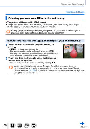 Page 169169
Shutter and Drive Settings
Recording 4K Photos
Selecting pictures from 4K burst file and saving
 •The picture will be saved in JPEG format. • The picture will be saved with recording information (Exif information)\
, including its 
shutter speed, aperture and ISO sensitivity information.
Setting [Playback Mode] in the [Playback] menu to [4K PHOTO] enables you to 
play back only 4K burst files and pictures created from them.
4K burst files recorded with [  ] ([4K Burst]) or [  ] ([4K Burst(S/S)])...