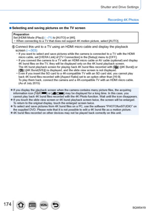 Page 174174
Shutter and Drive Settings
Recording 4K Photos
 ■Selecting and saving pictures on the TV screen
Preparation
Set [HDMI Mode (Play)] (→71) to [AUTO] or [4K].
 • When connecting to a 
TV that does not support 4K motion picture, select [AUTO].
Connect this unit to a TV using an HDMI micro cable and display the playback 
screen (→303)
 • If you want to select and save pictures while the camera is connected to\
 a  TV with the HDMI 
micro cable, set [VIERA Link] of [TV Connection] in the [Setup] menu to...