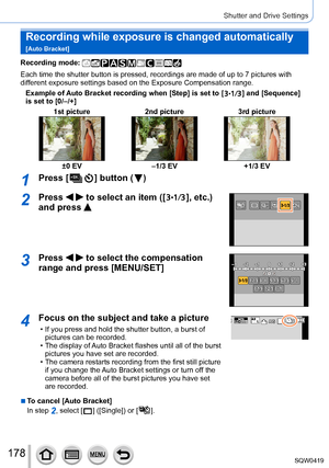 Page 178178
Shutter and Drive Settings
Recording while exposure is changed automatically  
[Auto Bracket]
Recording mode: 
Each time the shutter button is pressed, recordings are made of up to 7 \
pictures with 
different exposure settings based on the Exposure Compensation range.Example of Auto Bracket recording when [Step] is set to [
  ] and [Sequence] 
is set to [0/–/+]
1st picture 2nd picture 3rd picture
±0 EV–1/3 EV +1/3 EV
1Press [  ] button (  )
2Press   to select an item ([  ], etc.) 
and press 
3Press...
